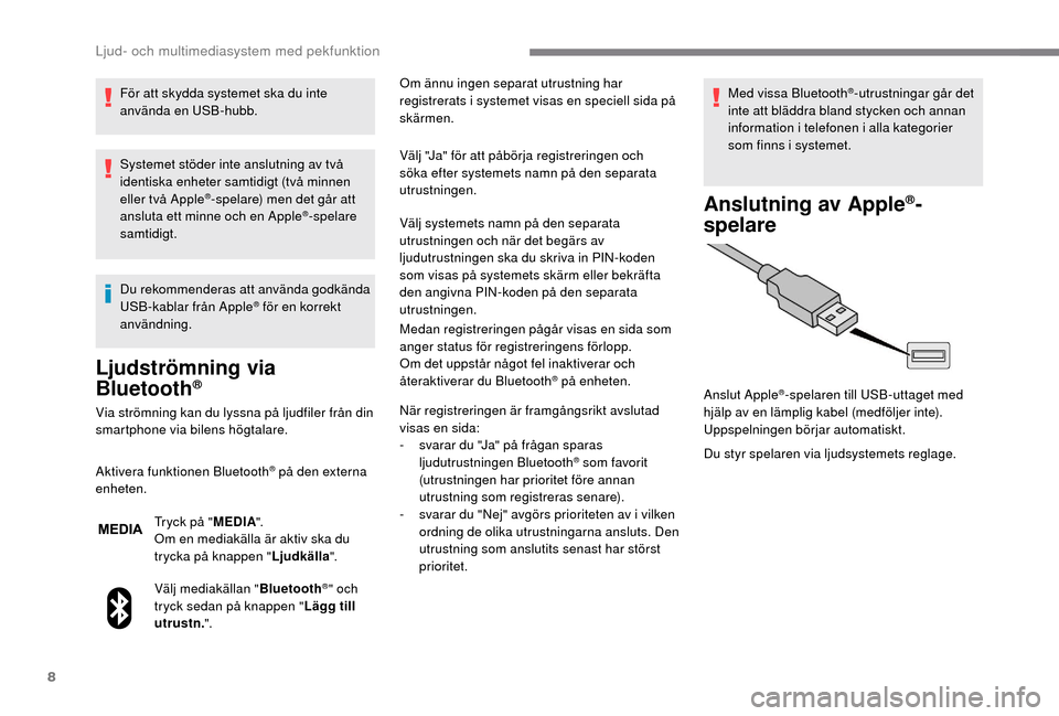 Peugeot Boxer 2018  Ägarmanual (in Swedish) 8
För att skydda systemet ska du inte 
använda en USB-hubb.
Systemet stöder inte anslutning av två 
identiska enheter samtidigt (två minnen 
eller två Apple
®-spelare) men det går att 
ansluta