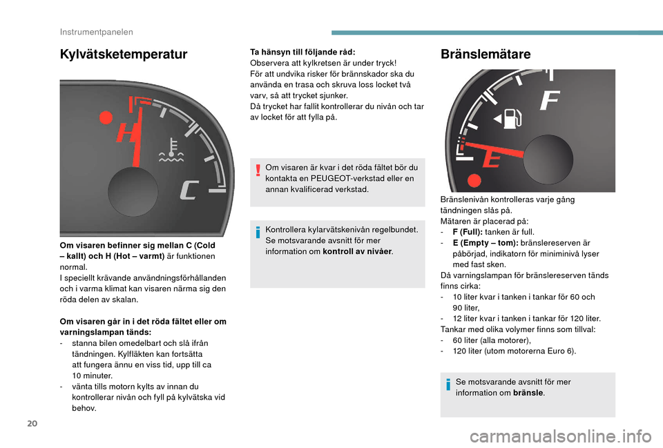 Peugeot Boxer 2018  Ägarmanual (in Swedish) 20
Kylvätsketemperatur
Om visaren går in i det röda fältet eller om 
v arningslampan tänds:
-
 
s
 tanna bilen omedelbart och slå ifrån 
tändningen. Kylfläkten kan fortsätta 
att fungera än
