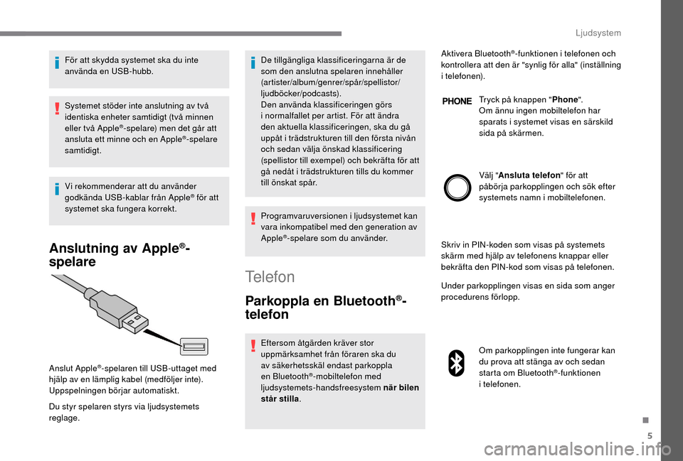 Peugeot Boxer 2018  Ägarmanual (in Swedish) 5
För att skydda systemet ska du inte 
använda en USB-hubb.
Systemet stöder inte anslutning av två 
identiska enheter samtidigt (två minnen 
eller två Apple
®-spelare) men det går att 
ansluta