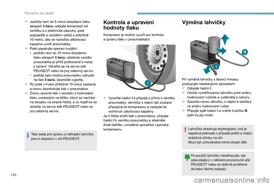 Peugeot Boxer 2018  Návod k obsluze (in Czech) 136
F Jestliže není do 5  minut dosaženo tlaku 
alespoň  3
  bar y, odpojte kompresor od 
ventilku a
  z elektrické zásuvky, poté 
popojeďte s
  vozidlem vpřed o   přibližně 
10
  metrů, 