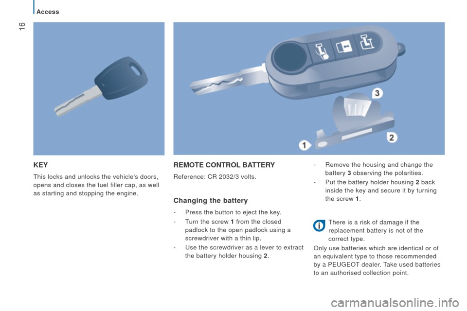 Peugeot Boxer 2016 - RHD (UK, Australia) User Guide 16
KEY
this locks and unlocks the vehicles doors,
opens and closes the fuel filler cap, as well
as starting and stopping the engine.
rEMotE controL BAttErY
Reference: CR 2032/3 volts.
changing the Peugeot Boxer 2016 - RHD (UK, Australia) User Guide 16
KEY
this locks and unlocks the vehicles doors,
opens and closes the fuel filler cap, as well
as starting and stopping the engine.
rEMotE controL BAttErY
Reference: CR 2032/3 volts.
changing the