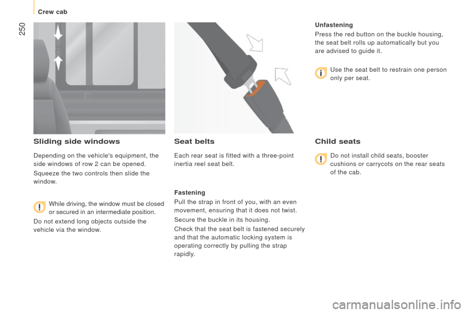 Peugeot Boxer 2016  Owners Manual - RHD (UK, Australia)  250
Sliding side windows
Depending on the vehicles equipment, the 
side windows of row 2 can be opened.
Squeeze the two controls then slide the 
window.While driving, the window must be closed 
or s