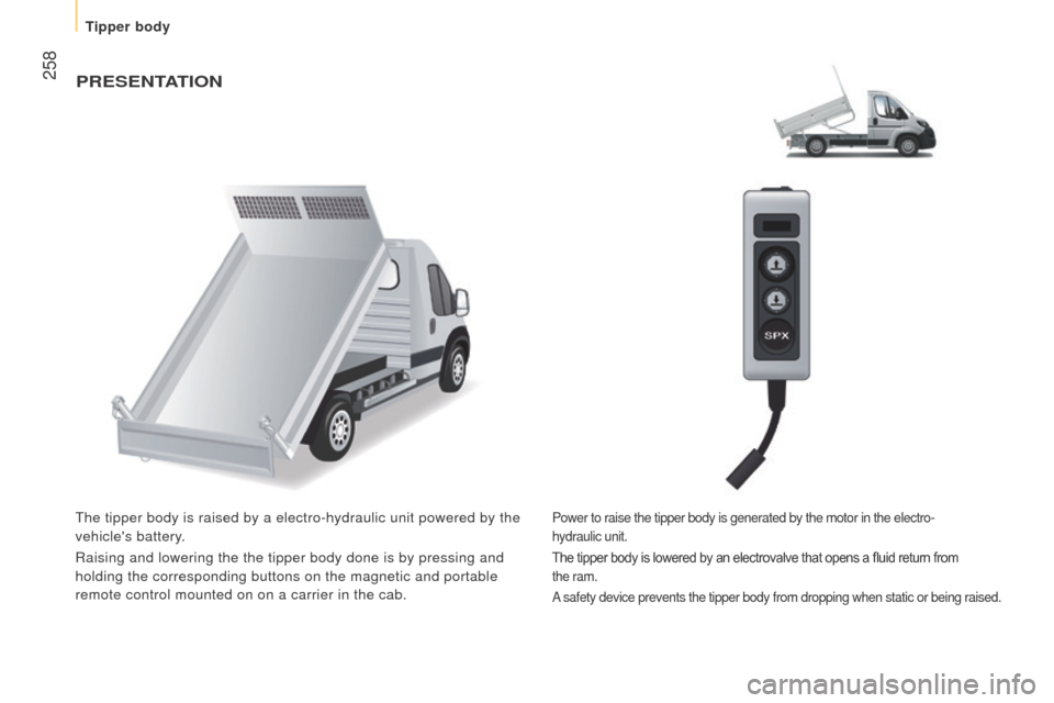 Peugeot Boxer 2016  Owners Manual - RHD (UK, Australia)  258PrESEntAtIon
the tipper body is raised by a electro-hydraulic unit powered by the 
vehicles battery.
Raising and lowering the the tipper body done is by pressing and
 
holding the corresponding b