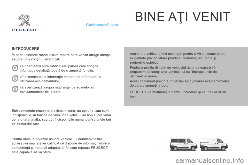 Peugeot Boxer 2015.5  Manualul de utilizare (in Romanian) boxer_ro_Chap00a_Sommaire_ed01-2015
BINE AŢI VENIT
Acest nou vehicul a fost conceput pentru a vă satisface toate 
exigenţele privind latura practica, confortul, siguranta şi 
pretentiile estetice.