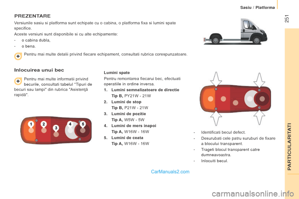 Peugeot Boxer 2015.5  Manualul de utilizare (in Romanian)  251
boxer_ro_Chap11_Particularites_ed01-2015
PrezentAre
Versiunile sasiu si platforma sunt echipate cu o cabina, o platforma fixa si lumini spate 
specifice.
Aceste versiuni sunt disponibile si cu al