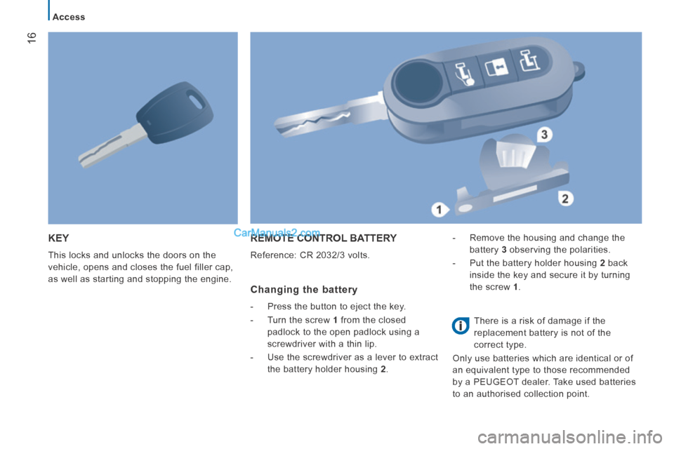 Peugeot Boxer 2014  Owners Manual 16
   Access   
 KEY 
 This locks and unlocks the doors on the 
vehicle, opens and closes the fuel filler cap, 
as well as starting and stopping the engine. 
 REMOTE CONTROL BATTERY 
 Reference: CR 20