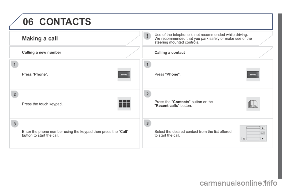 Peugeot Boxer 2014 Owners Manual - RHD (UK, Australia) 06
10.25
Press " Phone ".
Calling a new number Calling a contact
Making a call Use of the telephone is not recommended while driving. We recommended that you park safel Peugeot Boxer 2014 Owners Manual - RHD (UK, Australia) 06
10.25
Press " Phone ".
Calling a new number Calling a contact
Making a call Use of the telephone is not recommended while driving. We recommended that you park safel