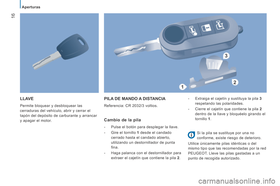 Peugeot Boxer 2014  Manual del propietario (in Spanish) 16
   Aperturas   
 LLAVE 
 Permite bloquear y desbloquear las 
cerraduras del vehículo, abrir y cerrar el 
tapón del depósito de carburante y arrancar 
y apagar el motor. 
 PILA DE MANDO A DISTANC