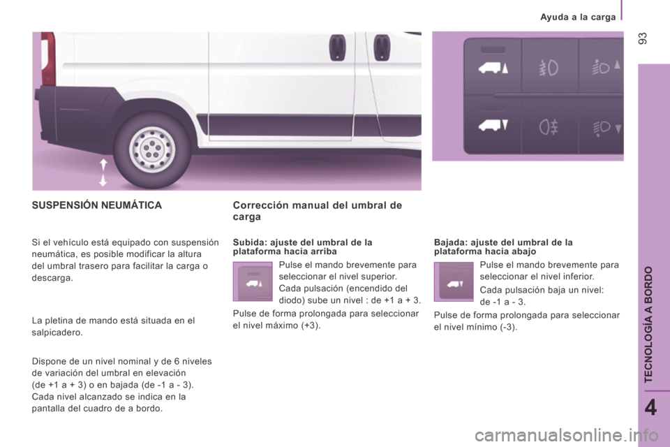 Peugeot Boxer 2014  Manual del propietario (in Spanish)    Ayuda  a  la  carga   
 93
4
TECNOLOGÍA A BORDO
 SUSPENSIÓN  NEUMÁTICA 
 Si el vehículo está equipado con suspensión 
neumática, es posible modificar la altura 
del umbral trasero para facil