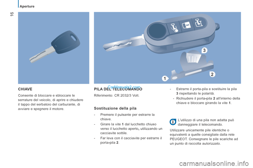 Peugeot Boxer 2014  Manuale del proprietario (in Italian) 16
   Aperture   
 CHIAVE 
 Consente di bloccare e sbloccare le 
serrature del veicolo, di aprire e chiudere 
il tappo del serbatoio del carburante, di 
avviare e spegnere il motore. 
 PILA DEL TELECO