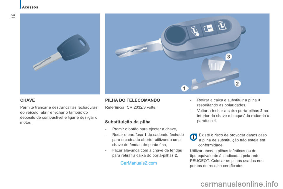 Peugeot Boxer 2014  Manual do proprietário (in Portuguese) 16
   Acessos   
 CHAVE 
 Permite trancar e destrancar as fechaduras 
do veículo, abrir e fechar o tampão do 
depósito de combustível e ligar e desligar o 
motor. 
 PILHA DO TELECOMANDO 
 Referên