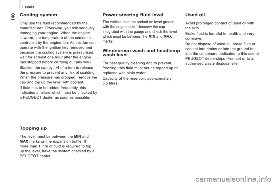 Peugeot Boxer 2013  Owners Manual    
 
Levels 
14
0 
 
Cooling system 
 
Only use the fluid recommended by the 
manufacturer. Otherwise, you risk seriously 
damaging your engine. When the engine 
is warm, the temperature of the coola