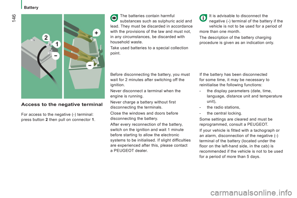 Peugeot Boxer 2013  Owners Manual 14
6
   
 
Battery  
 
   
The batteries contain harmful 
substances such as sulphuric acid and 
lead. They must be discarded in accordance 
with the provisions of the law and must not, 
in any circum