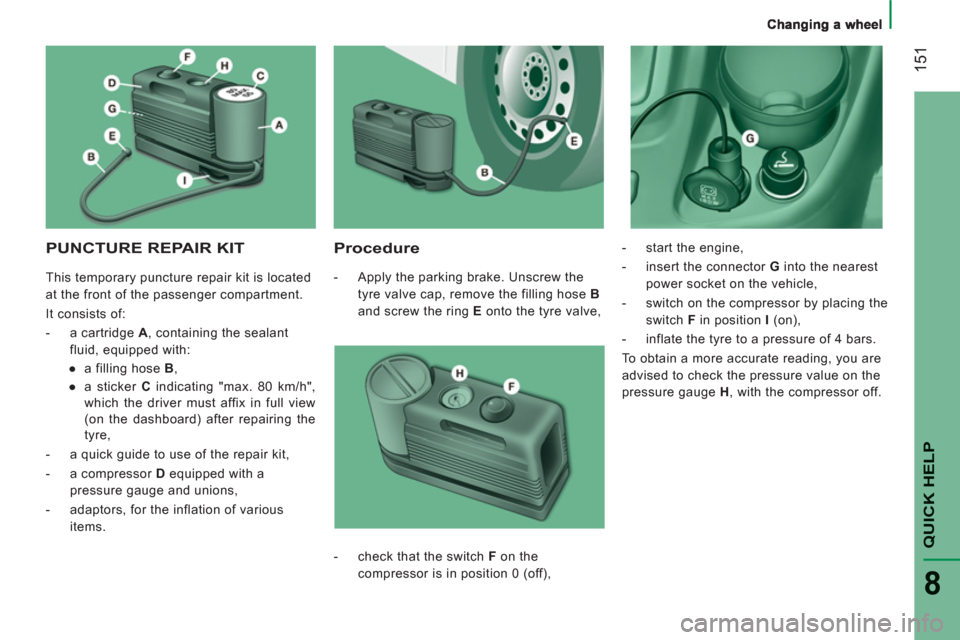 Peugeot Boxer 2013  Owners Manual 151
QUICK HELP
8
PUNCTURE REPAIR KIT   
Procedure 
 
 
 
-   Apply the parking brake. Unscrew the 
tyre valve cap, remove the filling hose  B  
and screw the ring  E 
 onto the tyre valve,    
-   sta