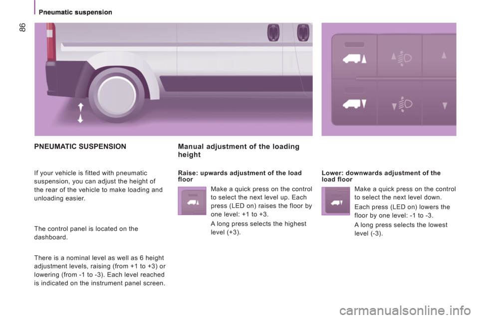 Peugeot Boxer 2013 Manual Online 86
PNEUMATIC SUSPENSION
If your vehicle is fitted with pneumatic
suspension, you can adjust the height of
the rear of the vehicle to make loading and
unloading easier.
The control panel is l Peugeot Boxer 2013 Manual Online 86
PNEUMATIC SUSPENSION
If your vehicle is fitted with pneumatic
suspension, you can adjust the height of
the rear of the vehicle to make loading and
unloading easier.
The control panel is l