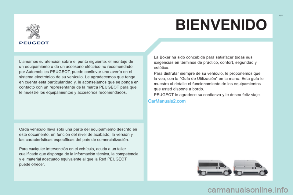 Peugeot Boxer 2013  Manual del propietario (in Spanish) 1
BIENVENIDO
  La Boxer ha sido concebida para satisfacer todas sus 
exigencias en términos de práctico, confort, seguridad y 
estética. 
  Para disfrutar siempre de su vehículo, le proponemos que