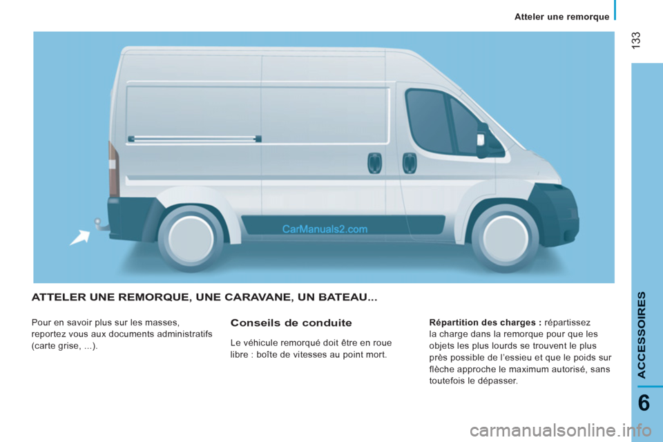 Peugeot Boxer 2013 Manuel du propriétaire (in French) 133
6
Atteler une remorque
ACCESSOIRE
SATTELER UNE REMORQUE, UNE CARAVANE, UN BATEAU...
Pour en savoir plus sur les masses,
reportez vous aux documents administratifs
(carte grise, ...). Peugeot Boxer 2013 Manuel du propriétaire (in French) 133
6
Atteler une remorque
ACCESSOIRE
SATTELER UNE REMORQUE, UNE CARAVANE, UN BATEAU...
Pour en savoir plus sur les masses,
reportez vous aux documents administratifs
(carte grise, ...).