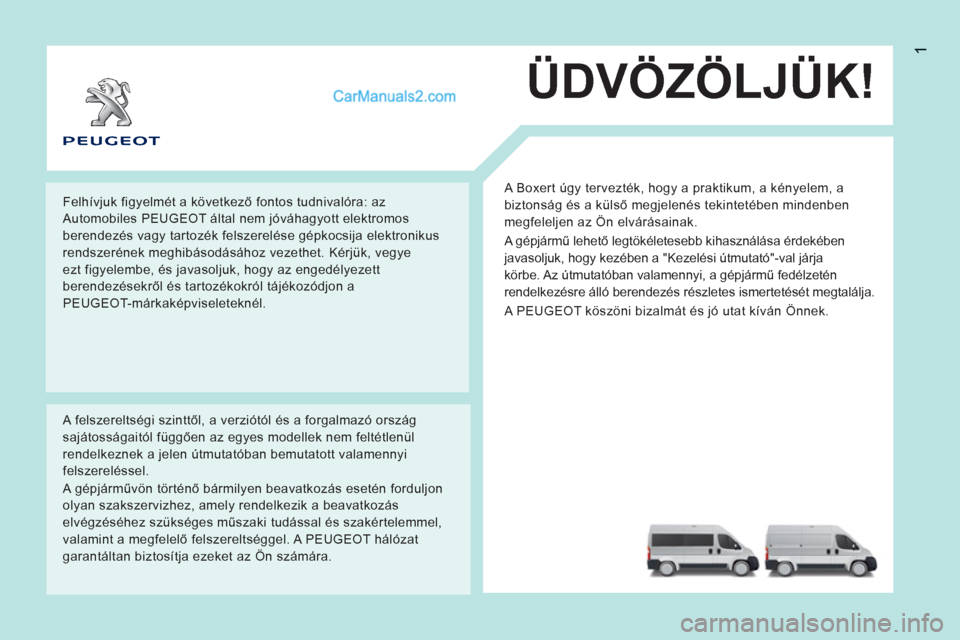 Peugeot Boxer 2013  Kezelési útmutató (in Hungarian) 1
ÜDVÖZÖLJÜK!
  A Boxert úgy tervezték, hogy a praktikum, a kényelem, a 
biztonság és a külső megjelenés tekintetében mindenben 
megfeleljen az Ön elvárásainak. 
  A gépjármű lehet�