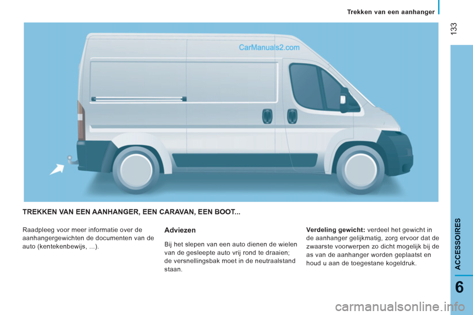 Peugeot Boxer 2013  Handleiding (in Dutch) 133
6
ACCESSOIRE
S
  TREKKEN VAN EEN AANHANGER, EEN CARAVAN, EEN BOOT... 
 
Raadpleeg voor meer informatie over de 
aanhangergewichten de documenten van de 
auto (kentekenbewijs, ...).    
Verdeling g
