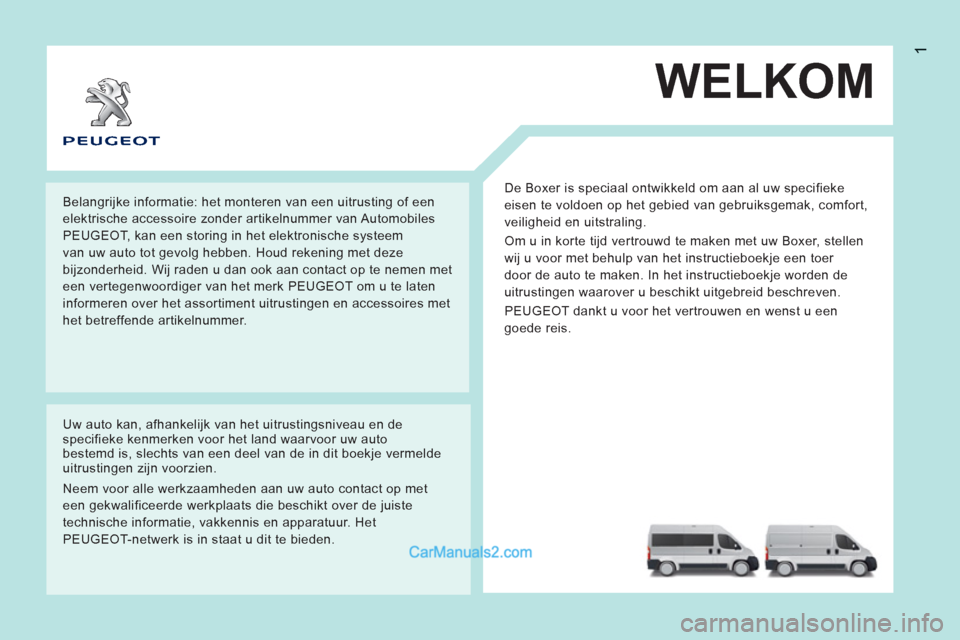 Peugeot Boxer 2013  Handleiding (in Dutch) 1
WELKOM
  De Boxer is speciaal ontwikkeld om aan al uw specifieke 
eisen te voldoen op het gebied van gebruiksgemak, comfort, 
veiligheid en uitstraling. 
  Om u in korte tijd vertrouwd te maken met 