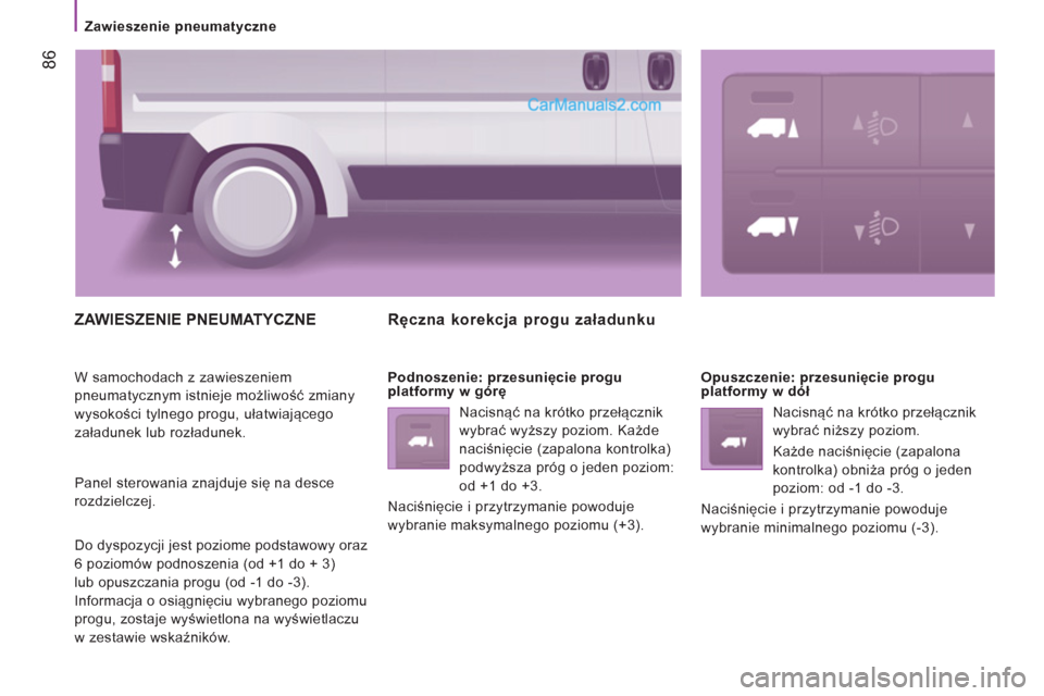 Peugeot Boxer 2013  Instrukcja Obsługi (in Polish) 86
   
 
Zawieszenie pneumatyczne 
 
ZAWIESZENIE PNEUMATYCZNE 
 
W samochodach z zawieszeniem 
pneumatycznym istnieje możliwość zmiany 
wysokości tylnego progu, ułatwiającego 
załadunek lub roz