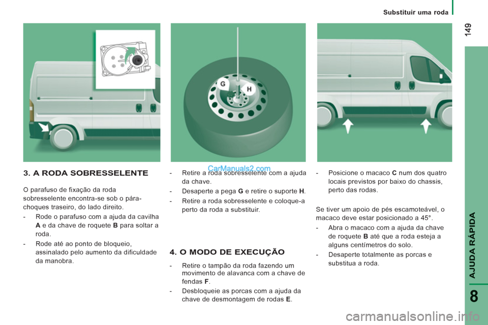 Peugeot Boxer 2013  Manual do proprietário (in Portuguese) AJUDA RÁPIDA
8
   
 
Substituir uma roda
 
 
4. O MODO DE EXECUÇÃO
 
 
 
-   Retire o tampão da roda fazendo um 
movimento de alavanca com a chave de 
fendas  F 
. 
   
-   Desbloqueie as porcas c