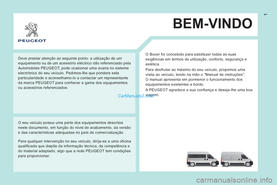 Peugeot Boxer 2013 Manual do proprietário (in Portuguese) 1
BEM-VINDO
O Boxer foi concebido para satisfazer todas as suas
exigências em termos de utilização, conforto, segurança e
estética.
Para desfrutar ao máximo do seu veículo, propomos uma Peugeot Boxer 2013 Manual do proprietário (in Portuguese) 1
BEM-VINDO
O Boxer foi concebido para satisfazer todas as suas
exigências em termos de utilização, conforto, segurança e
estética.
Para desfrutar ao máximo do seu veículo, propomos uma