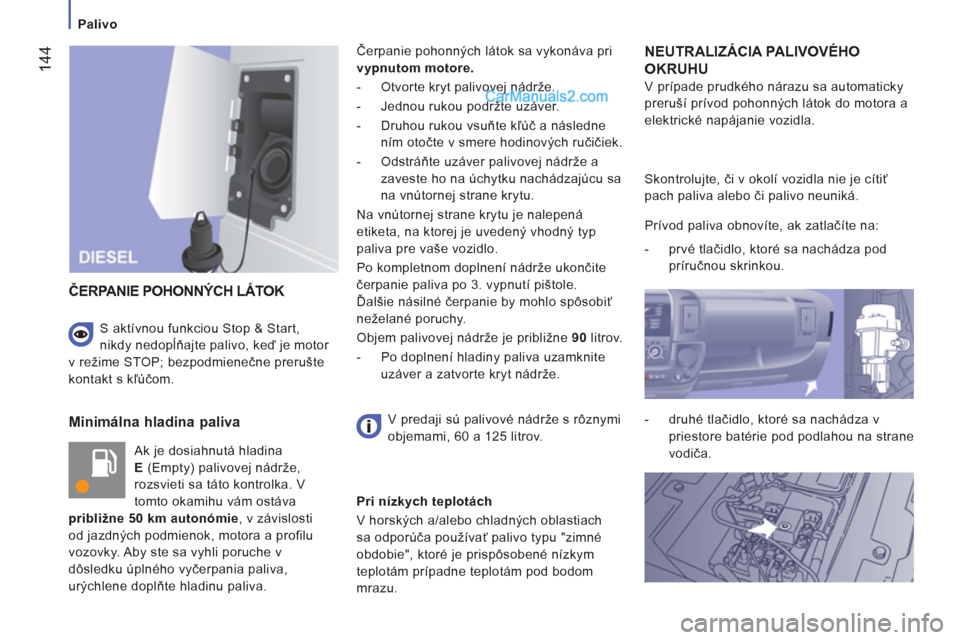 Peugeot Boxer 2013 Užívateľská príručka (in Slovak) 144
Palivo
Minimálna hladina paliva
Ak je dosiahnutá hladina
E
(Empty) palivovej nádrže,
rozsvieti sa táto kontrolka. V
tomto okamihu vám ostáva
približne 50 km auton Peugeot Boxer 2013 Užívateľská príručka (in Slovak) 144
Palivo
Minimálna hladina paliva
Ak je dosiahnutá hladina
E
(Empty) palivovej nádrže,
rozsvieti sa táto kontrolka. V
tomto okamihu vám ostáva
približne 50 km auton