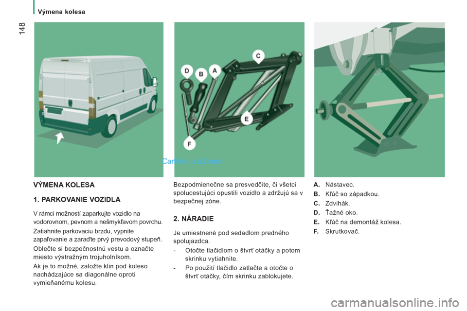 Peugeot Boxer 2013 Užívateľská príručka (in Slovak) 14
8
Výmena kolesa
1. PARKOVANIE VOZIDLA
V rámci možností zaparkujte vozidlo na
vodorovnom, pevnom a nešm
ykľavom povrchu.
Zatiahnite parkovaciu brzdu, vypnite
zapaľovanie a Peugeot Boxer 2013 Užívateľská príručka (in Slovak) 14
8
Výmena kolesa
1. PARKOVANIE VOZIDLA
V rámci možností zaparkujte vozidlo na
vodorovnom, pevnom a nešm
ykľavom povrchu.
Zatiahnite parkovaciu brzdu, vypnite
zapaľovanie a