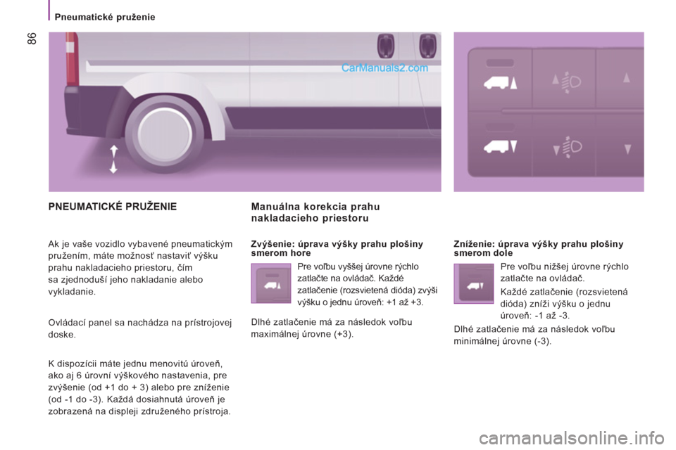 Peugeot Boxer 2013 Užívateľská príručka (in Slovak) 86
Pneumatické pruženie
PNEUMATICKÉ PRUŽENIE
Ak je vaše vozidlo vybavené pneumatickým
pružením, máte možnosť nastaviť výšku
prahu nakladacieho priestoru, čím
sa zjed Peugeot Boxer 2013 Užívateľská príručka (in Slovak) 86
Pneumatické pruženie
PNEUMATICKÉ PRUŽENIE
Ak je vaše vozidlo vybavené pneumatickým
pružením, máte možnosť nastaviť výšku
prahu nakladacieho priestoru, čím
sa zjed