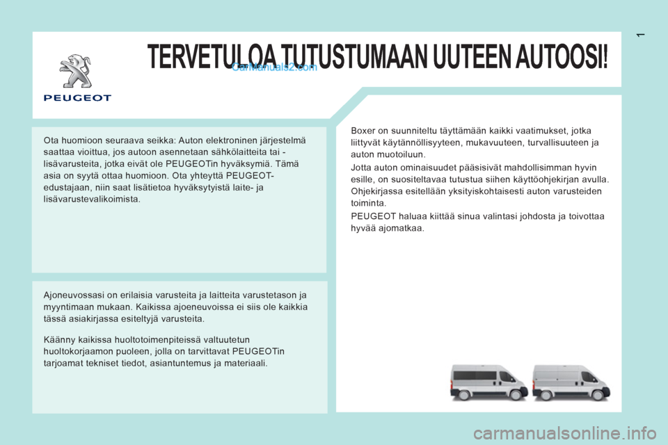 Peugeot Boxer 2013  Omistajan käsikirja (in Finnish) 1
TERVETULOA TUTUSTUMAAN UUTEEN AUTOOSI!
  Boxer on suunniteltu täyttämään kaikki vaatimukset, jotka 
liittyvät käytännöllisyyteen, mukavuuteen, turvallisuuteen ja 
auton muotoiluun. 
  Jotta 