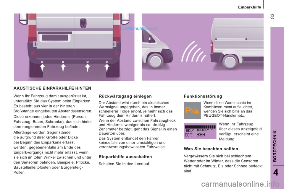 Peugeot Boxer 2012.5  Betriebsanleitung (in German)    
 
Einparkhilfe
83
4
BORDTECHNIK
AKUSTISCHE EINPARKHILFE HINTEN 
 
Wenn Ihr Fahrzeug damit ausgerüstet ist, 
unterstützt Sie das System beim Einparken. 
Es besteht aus vier in der hinteren 
Stoß