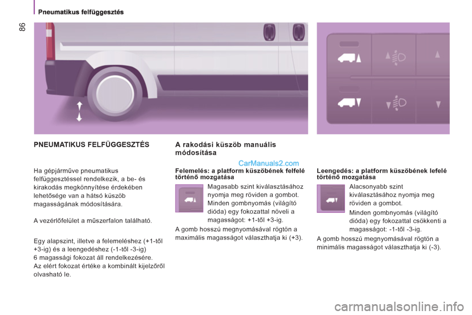 Peugeot Boxer 2012.5 Kezelési útmutató (in Hungarian) 86
PNEUMATIKUS FELFÜGGESZTÉS
Ha gépjárműve pneumatikus
felfüggesztéssel rendelkezik, a be- és
kirakodás megkönnyítése érdekében
lehetősége van a hátsó küszöb
magasságána Peugeot Boxer 2012.5 Kezelési útmutató (in Hungarian) 86
PNEUMATIKUS FELFÜGGESZTÉS
Ha gépjárműve pneumatikus
felfüggesztéssel rendelkezik, a be- és
kirakodás megkönnyítése érdekében
lehetősége van a hátsó küszöb
magasságána