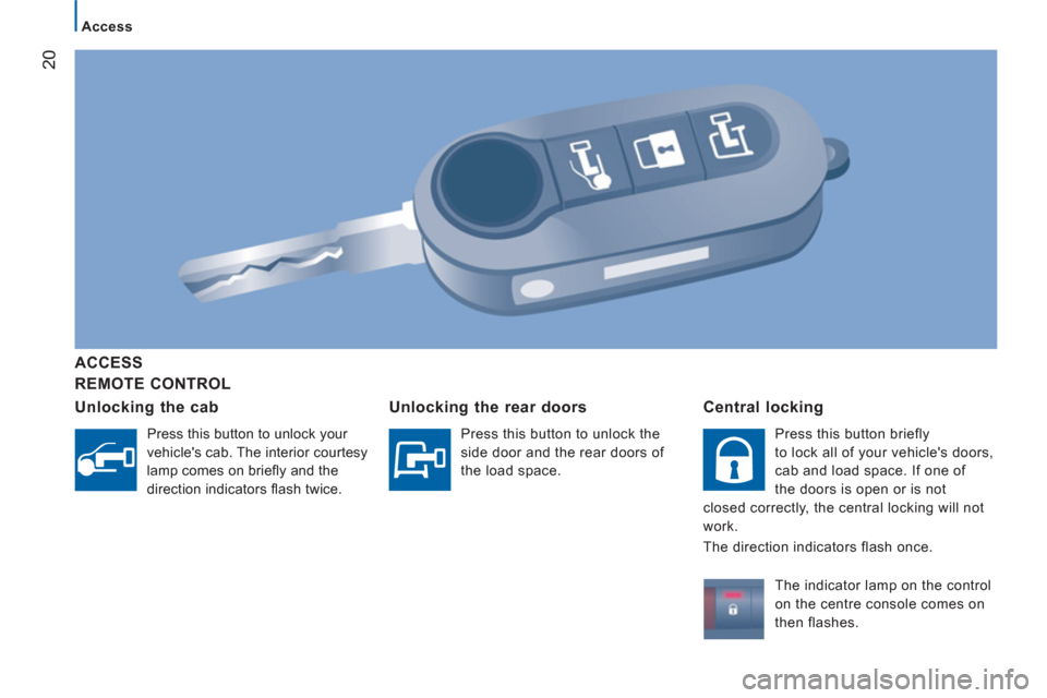 Peugeot Boxer 2012 Owners Guide 20
Access
REMOTE CONTROL
ACCE
SS
Unlockin
g the cab
Press this button to unlock your
vehicles cab. The interior courtesy
lamp comes on briefl y and the
direction indicators fl Peugeot Boxer 2012 Owners Guide 20
Access
REMOTE CONTROL
ACCE
SS
Unlockin
g the cab
Press this button to unlock your
vehicles cab. The interior courtesy
lamp comes on briefl y and the
direction indicators fl