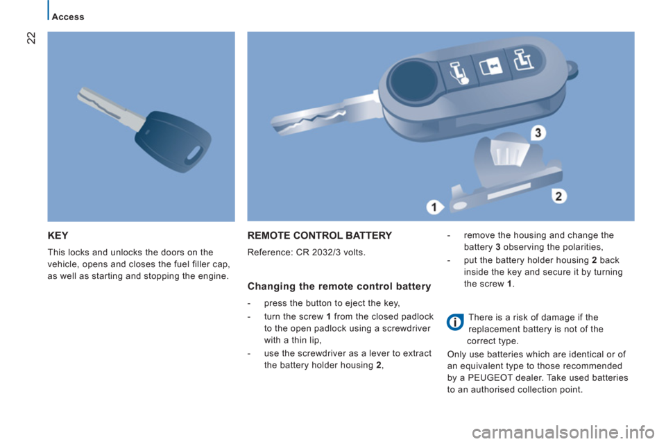 Peugeot Boxer 2012  Owners Manual 22
Access
KEY
  This locks and unlocks the doors on the 
vehicle, opens and closes the fuel filler cap, 
as well as starting and stopping the engine. 
REMOTE CONTROL BATTERY 
  Reference: CR 2032/3 vo