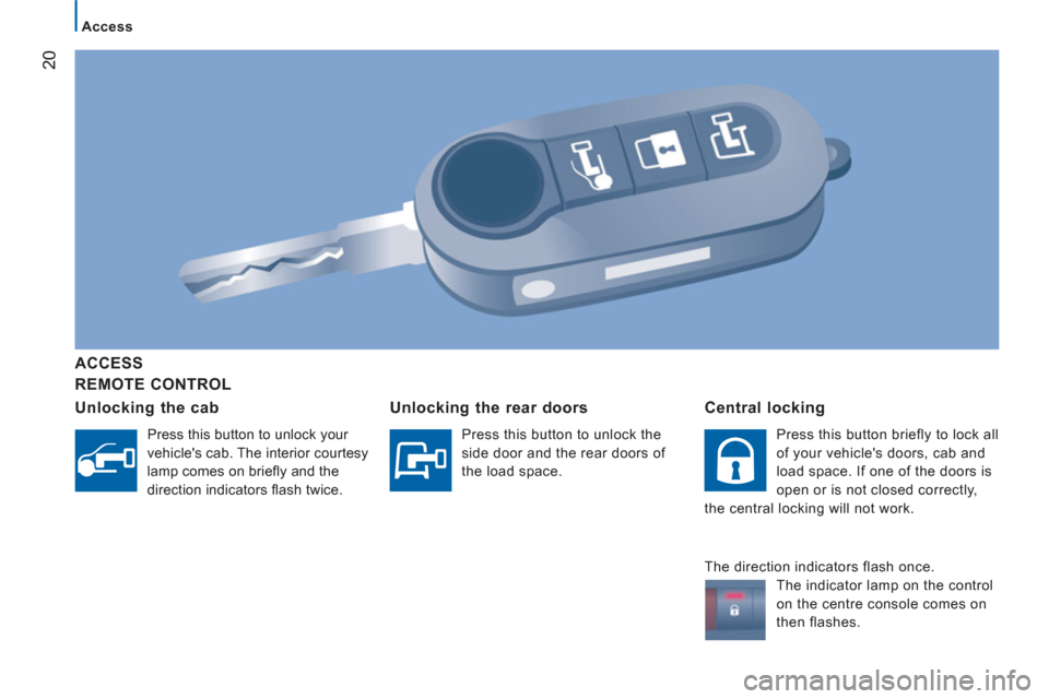 Peugeot Boxer 2012 - RHD (UK, Australia) Owners Guide 20
Access
REMOTE CONTROL
ACCE
SS
Unlockin
g the cab
Press this button to unlock your
vehicles cab. The interior courtesy
lamp comes on briefl y and the
direction indicators Peugeot Boxer 2012 - RHD (UK, Australia) Owners Guide 20
Access
REMOTE CONTROL
ACCE
SS
Unlockin
g the cab
Press this button to unlock your
vehicles cab. The interior courtesy
lamp comes on briefl y and the
direction indicators