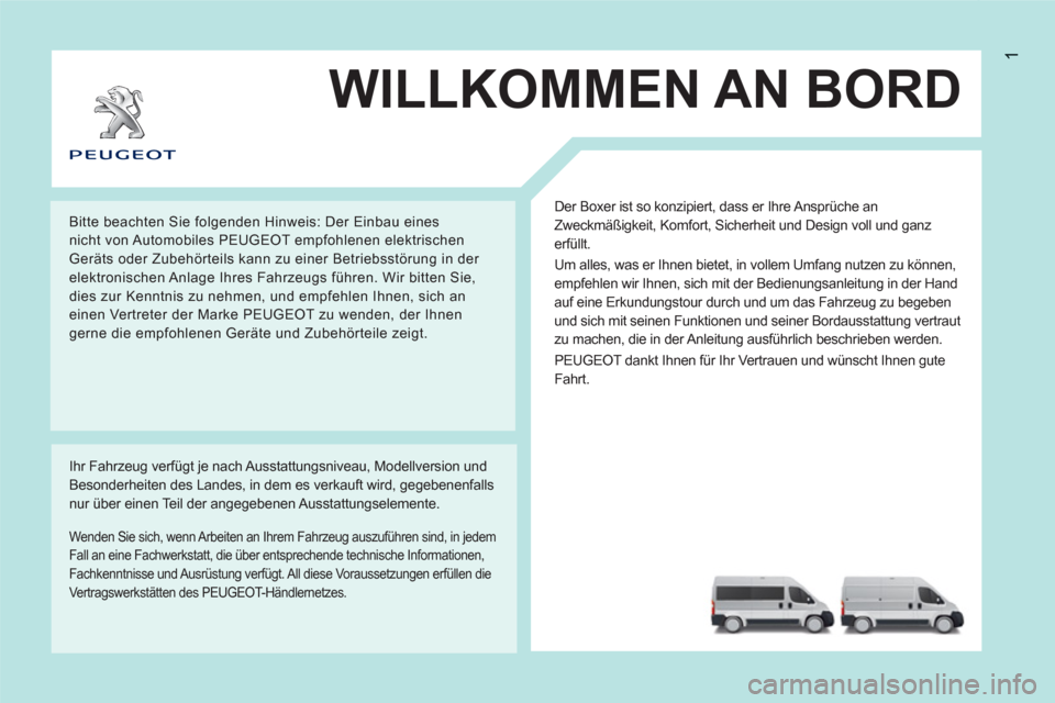 Peugeot Boxer 2012  Betriebsanleitung (in German) 1
WILLKOMMEN AN BORD
  Der Boxer ist so konzipiert, dass er Ihre Ansprüche an 
Zweckmäßigkeit, Komfort, Sicherheit und Design voll und ganz 
erfüllt. 
  Um alles, was er Ihnen bietet, in vollem Um