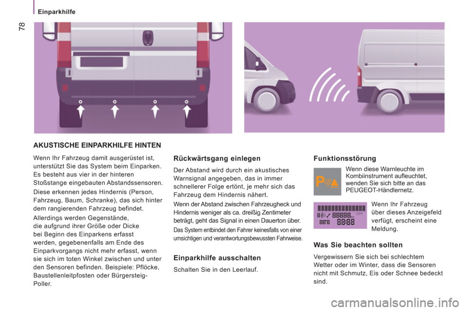 Peugeot Boxer 2012  Betriebsanleitung (in German) kmCITY
   
 
Einparkhilfe  
 
78
 
AKUSTISCHE EINPARKHILFE HINTEN 
 
Wenn Ihr Fahrzeug damit ausgerüstet ist, 
unterstützt Sie das System beim Einparken. 
Es besteht aus vier in der hinteren 
Stoßs