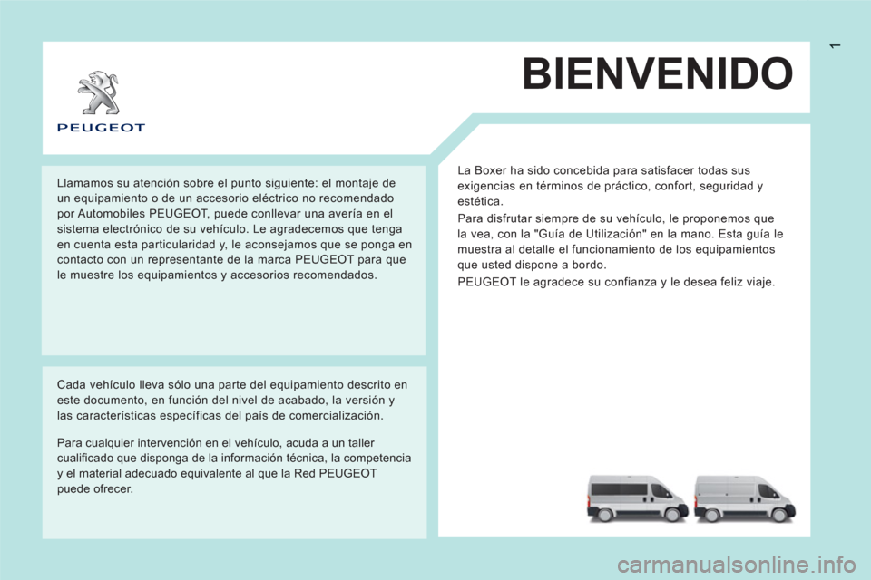 Peugeot Boxer 2012 Manual del propietario (in Spanish) 1
BIENVENIDO
La Boxer ha sido concebida para satisfacer todas sus
exigencias en términos de práctico, confort, seguridad y
estética.
Para disfrutar siempre de su vehículo, le proponemos que Peugeot Boxer 2012 Manual del propietario (in Spanish) 1
BIENVENIDO
La Boxer ha sido concebida para satisfacer todas sus
exigencias en términos de práctico, confort, seguridad y
estética.
Para disfrutar siempre de su vehículo, le proponemos que
