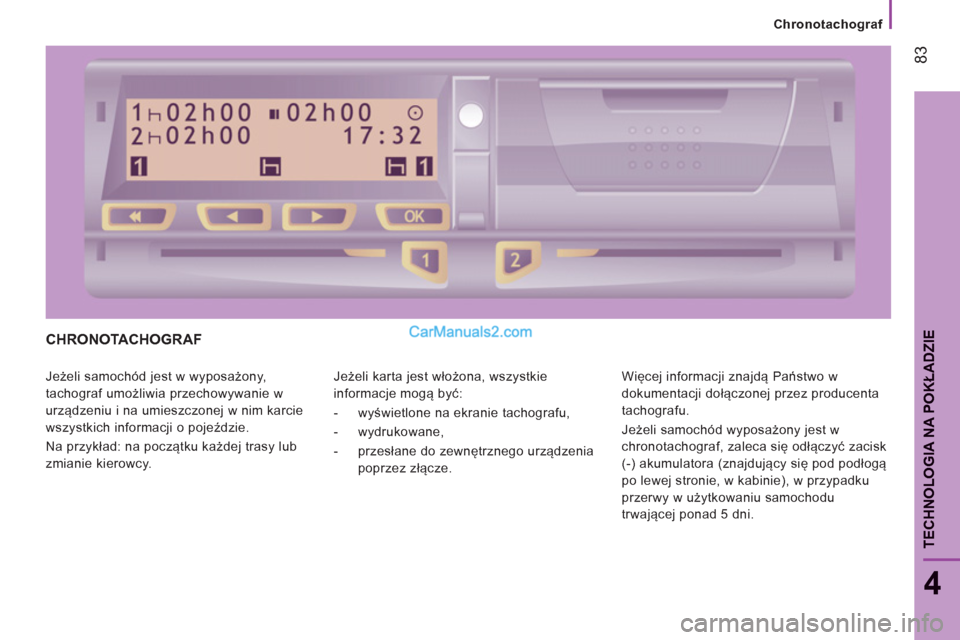 Peugeot Boxer 2012  Instrukcja Obsługi (in Polish) Chronotachograf
83
4
TECHNOLOGIA NA POKŁADZI
ECHRONOTACHOGRAF 
 
Jeżeli samochód jest w wyposażony, 
tachograf umożliwia przechowywanie w 
urządzeniu i na umieszczonej w nim karcie 
wszystkich i