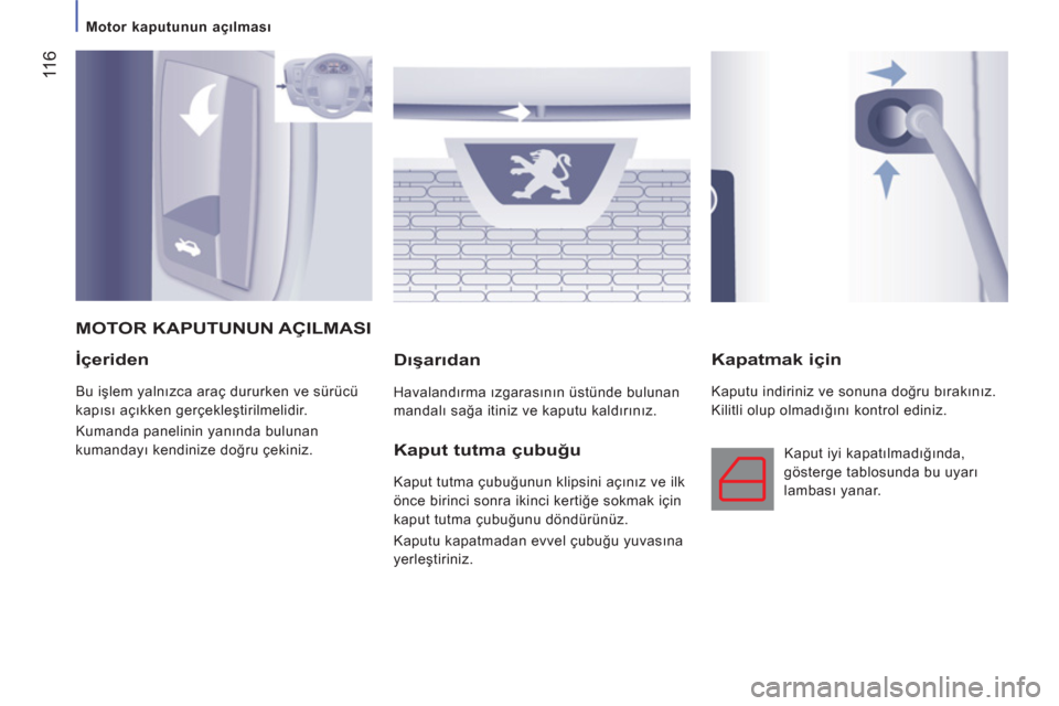 Peugeot Boxer 2012  Kullanım Kılavuzu (in Turkish)  11
6
   
 
Motor kaputunun açılması  
 
 
 
İçeriden
 
Bu işlem yalnızca araç dururken ve sürücü 
kapısı açıkken gerçekleştirilmelidir. 
  Kumanda panelinin yanında bulunan 
kumanda