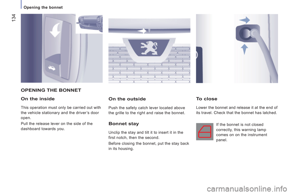 Peugeot Boxer 2011.5  Owners Manual - RHD (UK, Australia) 134
   
 
Opening the bonnet  
 
 
 
On the inside 
 
This operation must only be carried out with 
the vehicle stationary and the driver’s door 
open. 
  Pull the release lever on the side of the 
