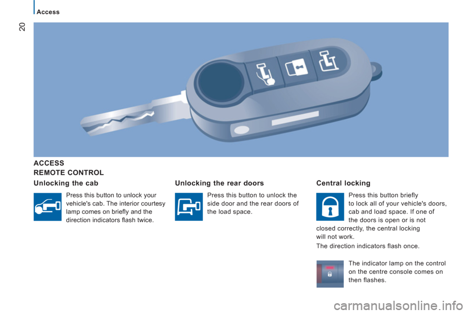 Peugeot Boxer 2011.5   - RHD (UK, Australia) Owners Guide 20
Access
   
REMOTE CONTROL      
ACCE
SS  
   
Unlockin
g the cab
 
Press this button to unlock your 
vehicles cab. The interior courtesy 
lamp comes on brieﬂ y and the 
direction indicators ﬂ 