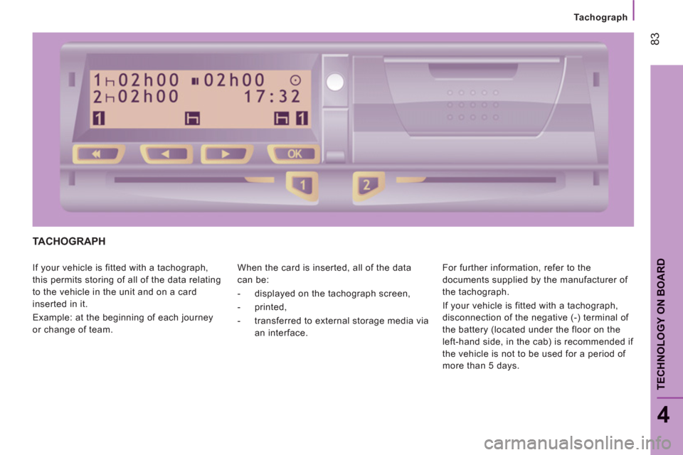 Peugeot Boxer 2011.5 - RHD (UK, Australia) Manual Online 83
4
TECHNOLOGY ON BOARD
Tachograph
TACHOGRAPH
If your vehicle is fitted with a tachograph,
this permits storing of all of the data relating
to the vehicle in the unit and on a card
inserted in Peugeot Boxer 2011.5 - RHD (UK, Australia) Manual Online 83
4
TECHNOLOGY ON BOARD
Tachograph
TACHOGRAPH
If your vehicle is fitted with a tachograph,
this permits storing of all of the data relating
to the vehicle in the unit and on a card
inserted in