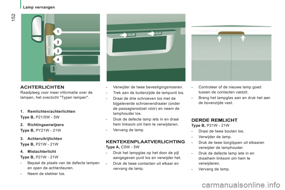 Peugeot Boxer 2011.5 Handleiding (in Dutch) 152
Lamp vervangen
ACHTERLICHTEN
Raadpleeg voor meer informatie over de
lampen, het overzicht "Typen lampen".
- Verwijder de twee bevestigingsmoeren.
- Trek aan de buitenzijd Peugeot Boxer 2011.5 Handleiding (in Dutch) 152
Lamp vervangen
ACHTERLICHTEN
Raadpleeg voor meer informatie over de
lampen, het overzicht "Typen lampen".
- Verwijder de twee bevestigingsmoeren.
- Trek aan de buitenzijd