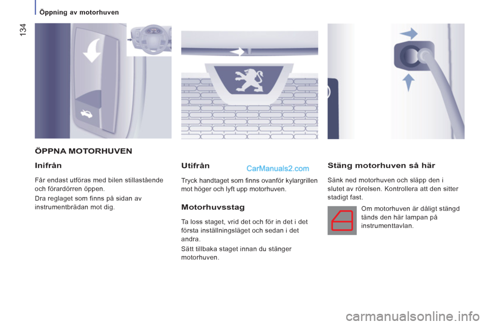 Peugeot Boxer 2011.5  Ägarmanual (in Swedish) 134
   
 
Öppning av motorhuven 
 
 
Inifrån
 
Får endast utföras med bilen stillastående 
och förardörren öppen. 
  Dra reglaget som finns på sidan av 
instrumentbrädan mot dig.  
Utifrån 