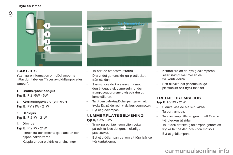 Peugeot Boxer 2011.5  Ägarmanual (in Swedish) 152
   
 
Byta en lampa  
 
 
BAKLJUS 
 
Ytterligare information om glödlamporna
hittar du i tabellen "Typer av gl
ödlampor eller 
lam
por".-  T
a bort de två fästmuttrarna.
-   Dra ut det 
genoms