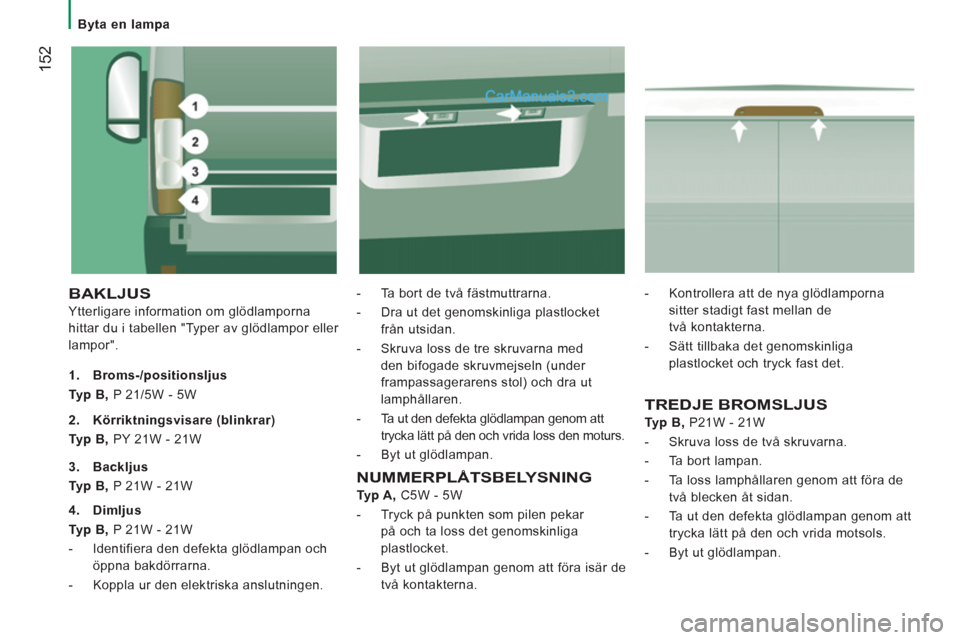 Peugeot Boxer 2011.5 Ägarmanual (in Swedish) 152
Byta en lampa
BAKLJUS
Ytterligare information om glödlamporna
hittar du i tabellen "Typer av gl
ödlampor eller
lam
por".- T
a bort de två fästmuttrarna.
- Dra ut det
genoms Peugeot Boxer 2011.5 Ägarmanual (in Swedish) 152
Byta en lampa
BAKLJUS
Ytterligare information om glödlamporna
hittar du i tabellen "Typer av gl
ödlampor eller
lam
por".- T
a bort de två fästmuttrarna.
- Dra ut det
genoms