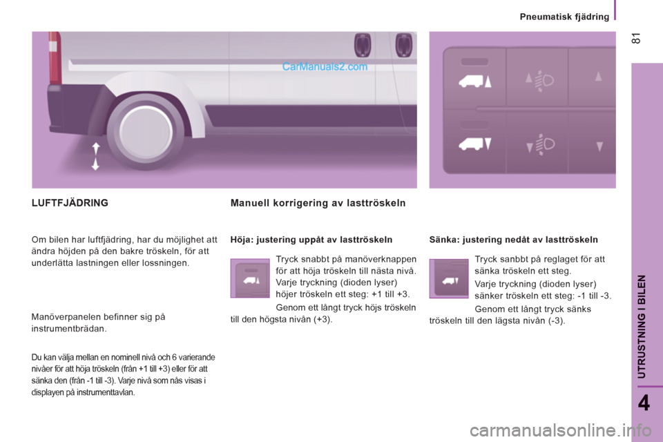 Peugeot Boxer 2011.5  Ägarmanual (in Swedish) 81
4
UTRUSTNING I BILE
N
   
 
Pneumatisk fjädring
LUFTFJÄDRING 
 
Om bilen har luftfjädring, har du möjlighet att 
ändra höjden på den bakre tröskeln, för att 
underlätta lastningen eller l