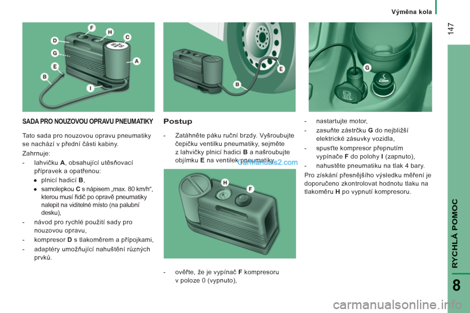 Peugeot Boxer 2011.5  Návod k obsluze (in Czech) 14
7
RYCHLÁ POMO
C
8
Výměna kola
SADA PRO NOUZOVOU OPRAVU PNEUMATIKY 
 
Postup 
 
 
 
-  Zatáhněte páku ruční brzdy. Vyšroubujte 
čepičku ventilku pneumatiky, sejměte 
z lahvičky plnicí 